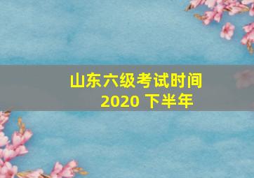 山东六级考试时间2020 下半年